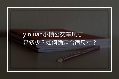 yinluan小镇公交车尺寸是多少？如何确定合适尺寸？