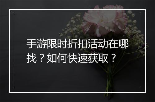 手游限时折扣活动在哪找?如何快速获取?