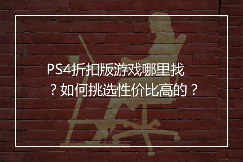 PS4折扣版游戏哪里找？如何挑选性价比高的？