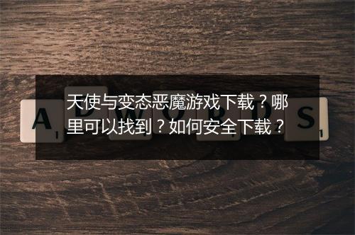 天使与变态恶魔游戏下载?哪里可以找到?如何安全下载?