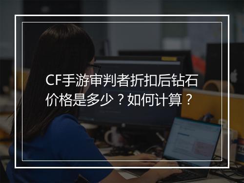 CF手游审判者折扣后钻石价格是多少？如何计算？