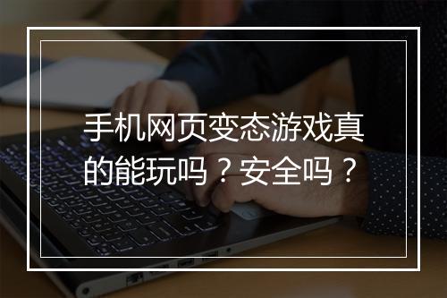 手机网页变态游戏真的能玩吗？安全吗？