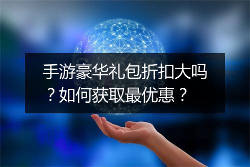 手游豪华礼包折扣大吗?如何获取最优惠?