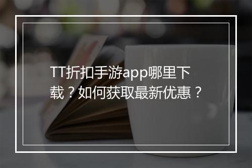 TT折扣手游app哪里下载？如何获取最新优惠？