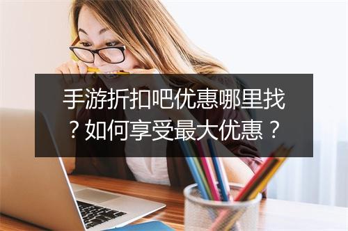 手游折扣吧优惠哪里找？如何享受最大优惠？