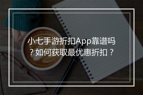 小七手游折扣App靠谱吗?如何获取最优惠折扣?