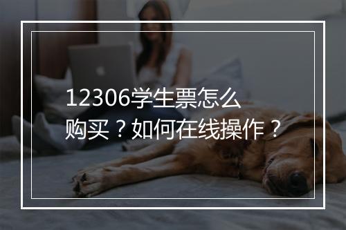 12306学生票怎么购买？如何在线操作？