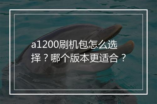 a1200刷机包怎么选择?哪个版本更适合?