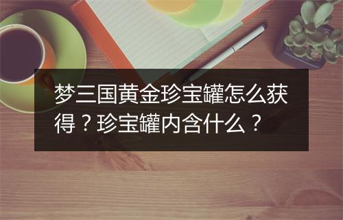 梦三国黄金珍宝罐怎么获得？珍宝罐内含什么？