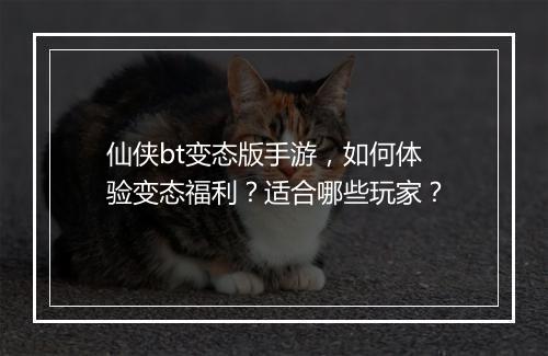 仙侠bt变态版手游，如何体验变态福利？适合哪些玩家？
