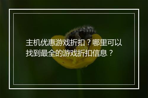 主机优惠游戏折扣？哪里可以找到最全的游戏折扣信息？
