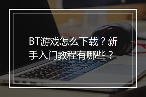 BT游戏怎么下载？新手入门教程有哪些？