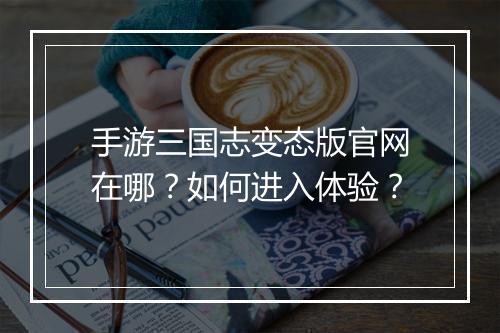 手游三国志变态版官网在哪?如何进入体验?