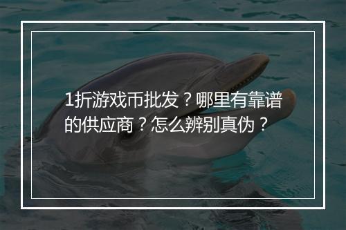 1折游戏币批发？哪里有靠谱的供应商？怎么辨别真伪？