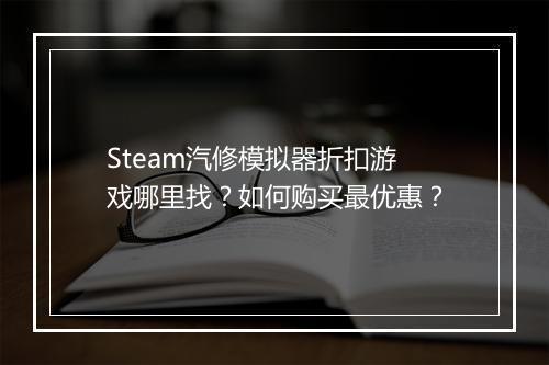 Steam汽修模拟器折扣游戏哪里找？如何购买最优惠？