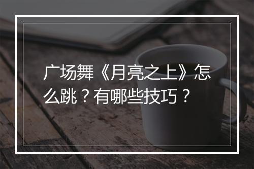 广场舞《月亮之上》怎么跳?有哪些技巧?