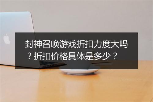封神召唤游戏折扣力度大吗？折扣价格具体是多少？