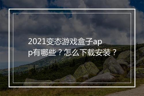 2021变态游戏盒子app有哪些？怎么下载安装？