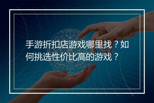 手游折扣店游戏哪里找？如何挑选性价比高的游戏？