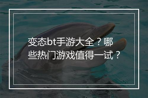 变态bt手游大全?哪些热门游戏值得一试?