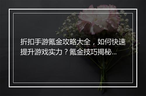 折扣手游氪金攻略大全,如何快速提升游戏实力?氪金技巧揭秘!