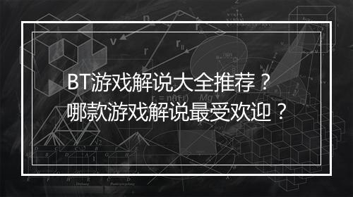 BT游戏解说大全推荐？哪款游戏解说最受欢迎？