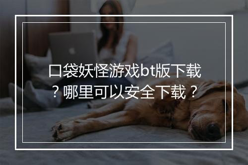 口袋妖怪游戏bt版下载？哪里可以安全下载？