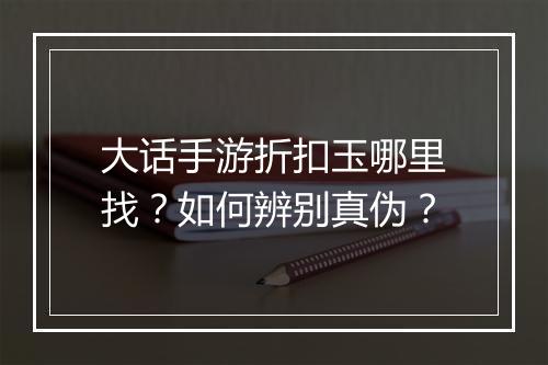 大话手游折扣玉哪里找？如何辨别真伪？