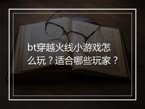 bt穿越火线小游戏怎么玩？适合哪些玩家？