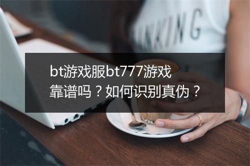 bt游戏服bt777游戏靠谱吗?如何识别真伪?