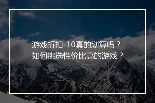 游戏折扣-10真的划算吗?如何挑选性价比高的游戏?