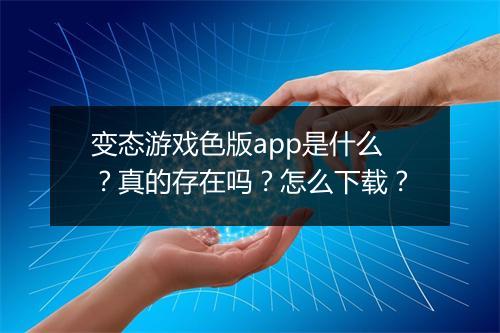 变态游戏色版app是什么？真的存在吗？怎么下载？