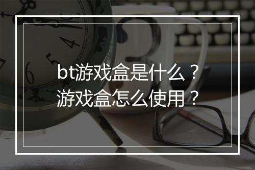 bt游戏盒是什么？游戏盒怎么使用？