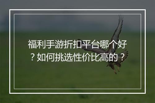 福利手游折扣平台哪个好?如何挑选性价比高的?