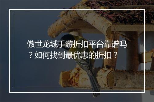 傲世龙城手游折扣平台靠谱吗？如何找到最优惠的折扣？