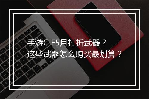 手游C F5月打折武器？这些武器怎么购买最划算？