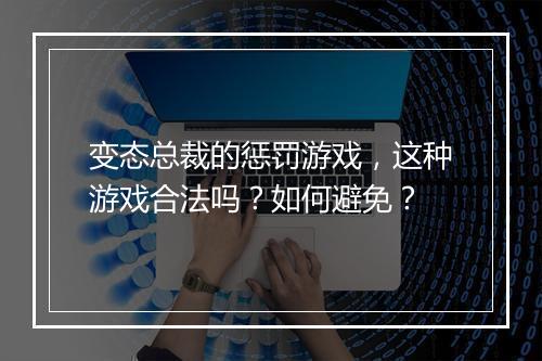 变态总裁的惩罚游戏,这种游戏合法吗?如何避免?