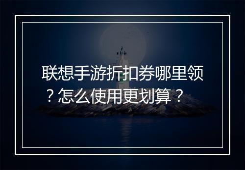 联想手游折扣券哪里领?怎么使用更划算?