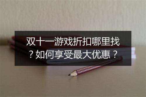 双十一游戏折扣哪里找?如何享受最大优惠?