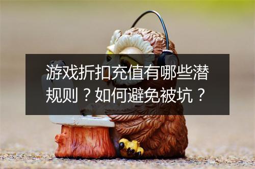 游戏折扣充值有哪些潜规则？如何避免被坑？