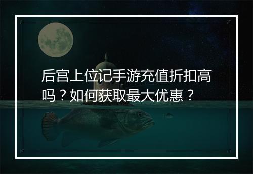后宫上位记手游充值折扣高吗？如何获取最大优惠？