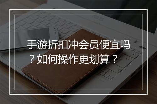 手游折扣冲会员便宜吗？如何操作更划算？