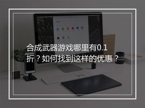 合成武器游戏哪里有0.1折?如何找到这样的优惠?