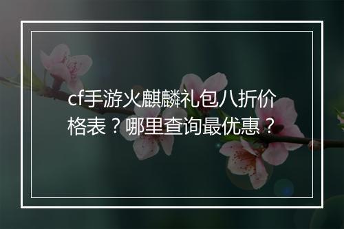 cf手游火麒麟礼包八折价格表？哪里查询最优惠？