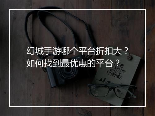 幻城手游哪个平台折扣大？如何找到最优惠的平台？
