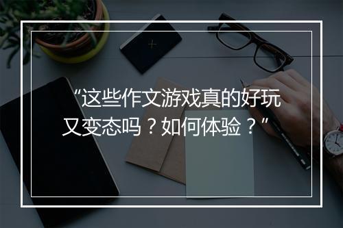 “这些作文游戏真的好玩又变态吗？如何体验？”