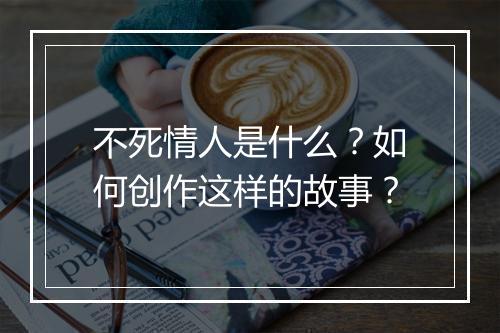 不死情人是什么?如何创作这样的故事?