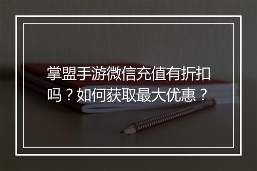 掌盟手游微信充值有折扣吗？如何获取最大优惠？