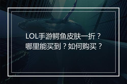 LOL手游鳄鱼皮肤一折?哪里能买到?如何购买?