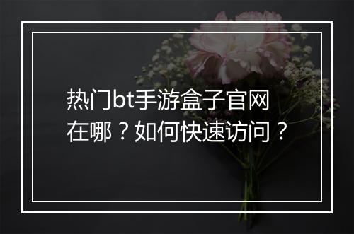 热门bt手游盒子官网在哪?如何快速访问?